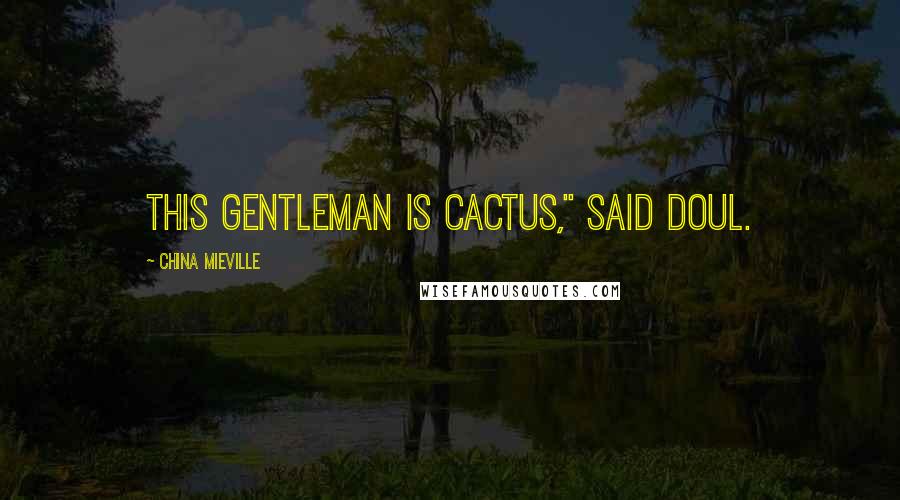 China Mieville Quotes: This gentleman is cactus," said Doul.