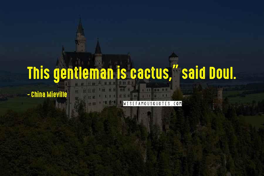 China Mieville Quotes: This gentleman is cactus," said Doul.