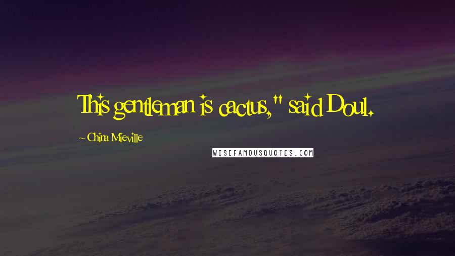 China Mieville Quotes: This gentleman is cactus," said Doul.