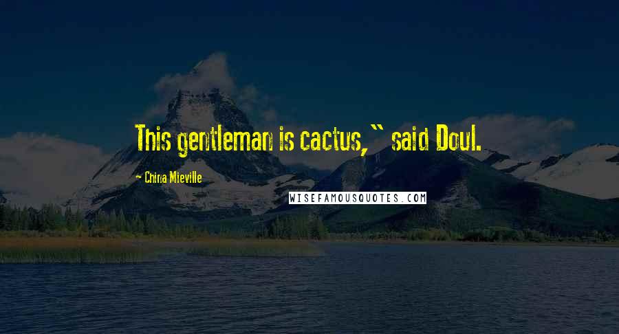 China Mieville Quotes: This gentleman is cactus," said Doul.