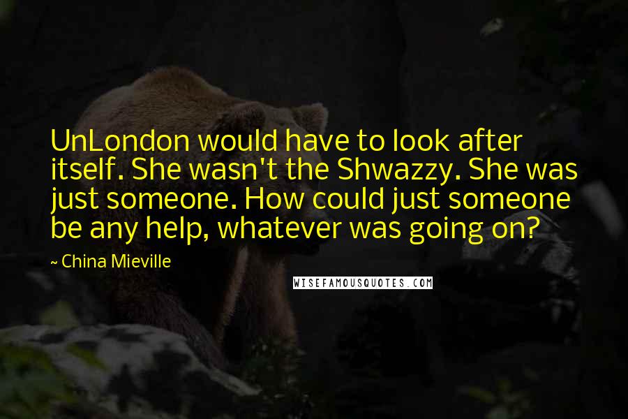 China Mieville Quotes: UnLondon would have to look after itself. She wasn't the Shwazzy. She was just someone. How could just someone be any help, whatever was going on?