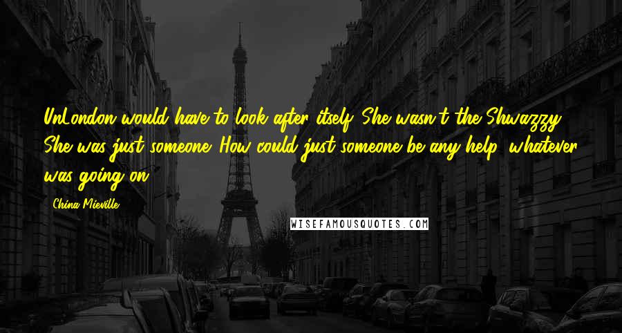 China Mieville Quotes: UnLondon would have to look after itself. She wasn't the Shwazzy. She was just someone. How could just someone be any help, whatever was going on?