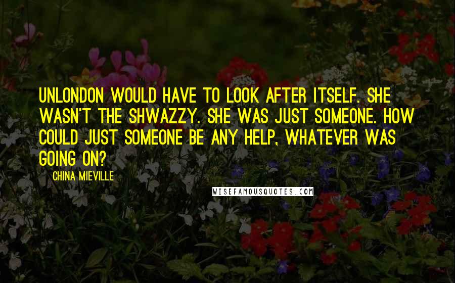 China Mieville Quotes: UnLondon would have to look after itself. She wasn't the Shwazzy. She was just someone. How could just someone be any help, whatever was going on?