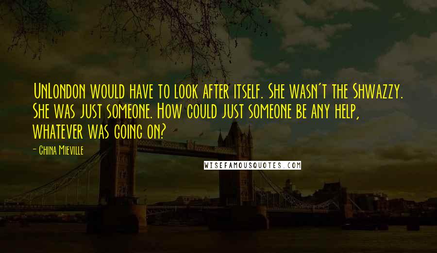 China Mieville Quotes: UnLondon would have to look after itself. She wasn't the Shwazzy. She was just someone. How could just someone be any help, whatever was going on?