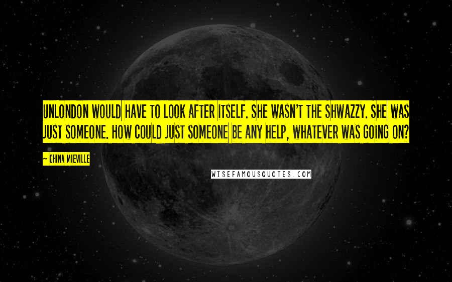 China Mieville Quotes: UnLondon would have to look after itself. She wasn't the Shwazzy. She was just someone. How could just someone be any help, whatever was going on?