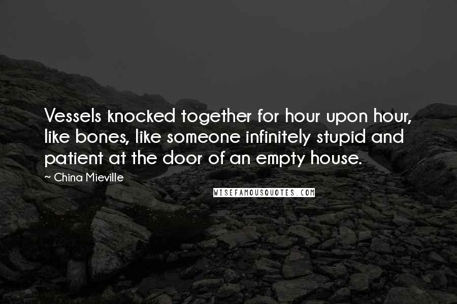 China Mieville Quotes: Vessels knocked together for hour upon hour, like bones, like someone infinitely stupid and patient at the door of an empty house.