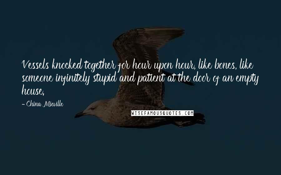 China Mieville Quotes: Vessels knocked together for hour upon hour, like bones, like someone infinitely stupid and patient at the door of an empty house.