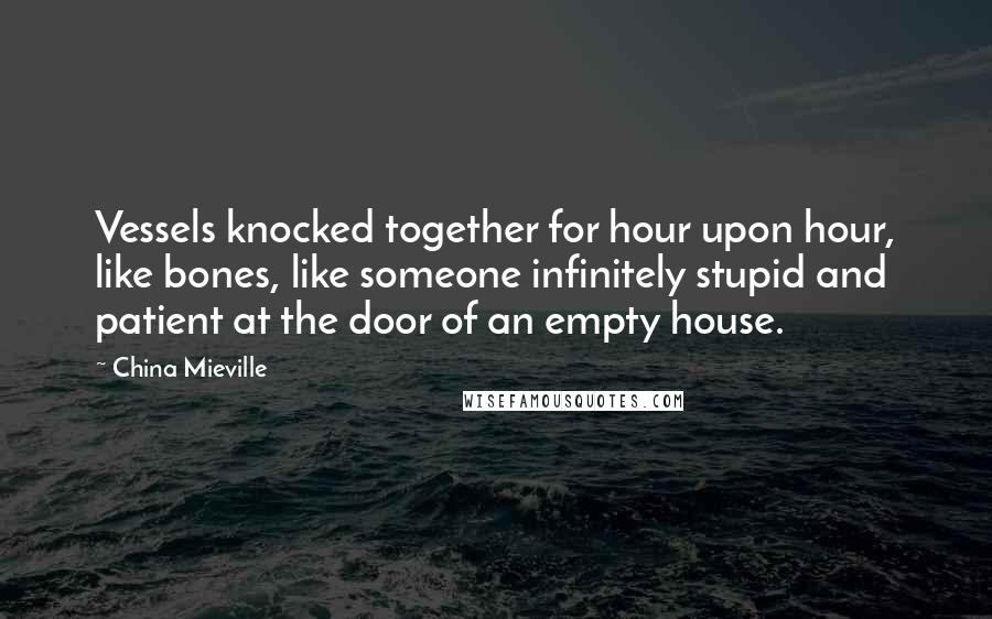 China Mieville Quotes: Vessels knocked together for hour upon hour, like bones, like someone infinitely stupid and patient at the door of an empty house.