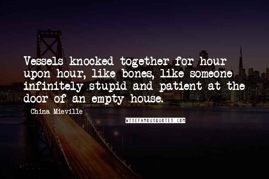 China Mieville Quotes: Vessels knocked together for hour upon hour, like bones, like someone infinitely stupid and patient at the door of an empty house.