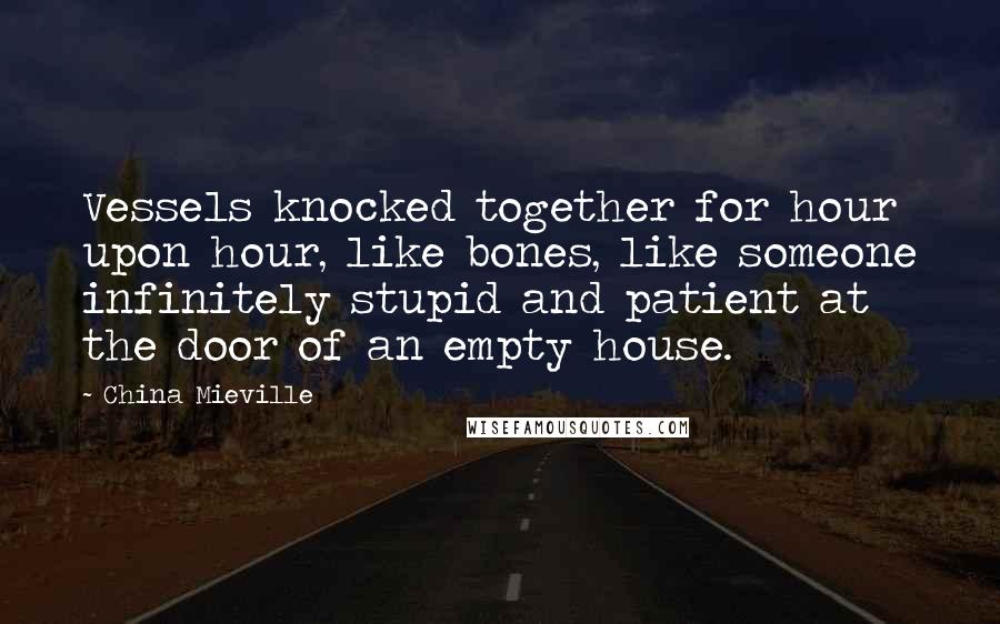 China Mieville Quotes: Vessels knocked together for hour upon hour, like bones, like someone infinitely stupid and patient at the door of an empty house.