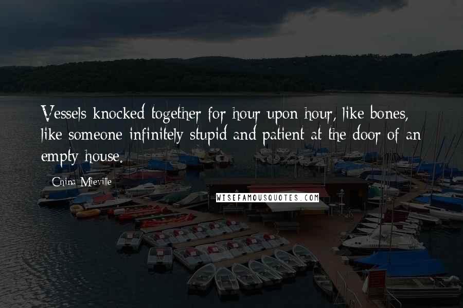 China Mieville Quotes: Vessels knocked together for hour upon hour, like bones, like someone infinitely stupid and patient at the door of an empty house.