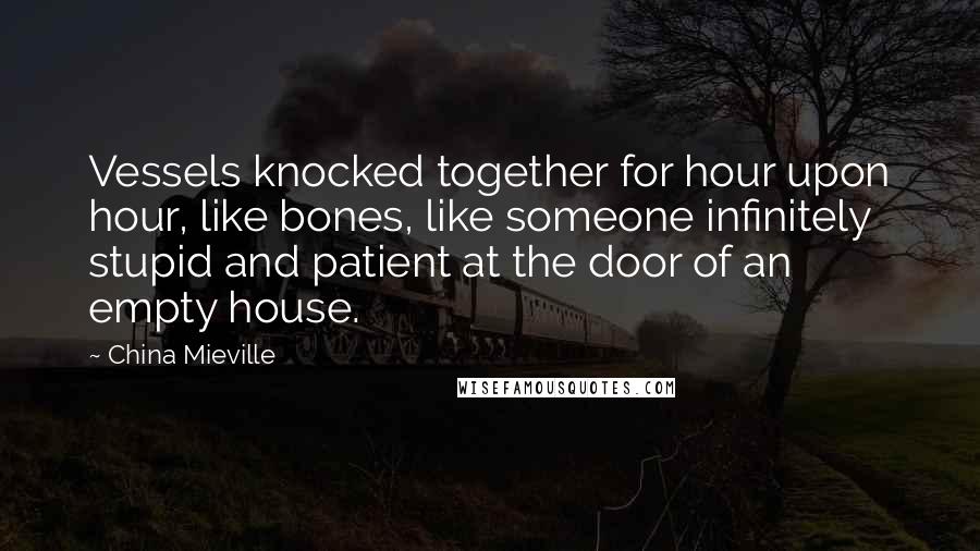 China Mieville Quotes: Vessels knocked together for hour upon hour, like bones, like someone infinitely stupid and patient at the door of an empty house.