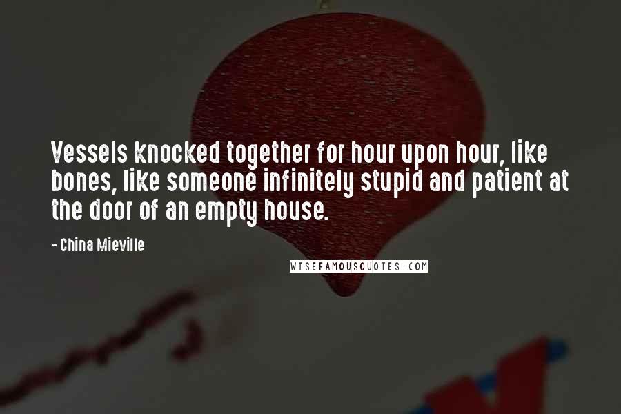 China Mieville Quotes: Vessels knocked together for hour upon hour, like bones, like someone infinitely stupid and patient at the door of an empty house.