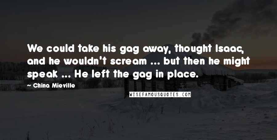 China Mieville Quotes: We could take his gag away, thought Isaac, and he wouldn't scream ... but then he might speak ... He left the gag in place.