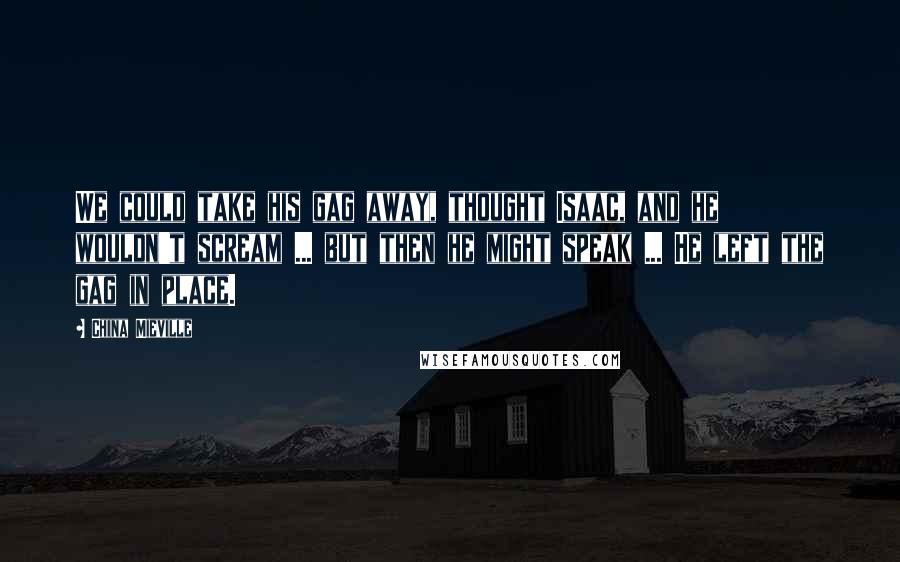 China Mieville Quotes: We could take his gag away, thought Isaac, and he wouldn't scream ... but then he might speak ... He left the gag in place.