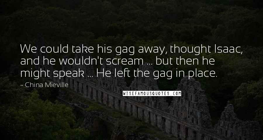 China Mieville Quotes: We could take his gag away, thought Isaac, and he wouldn't scream ... but then he might speak ... He left the gag in place.