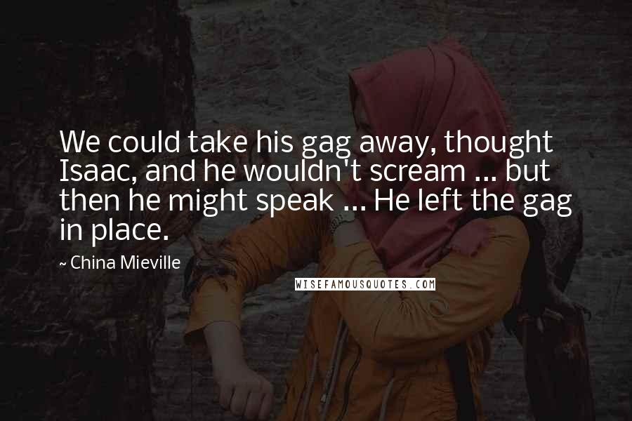 China Mieville Quotes: We could take his gag away, thought Isaac, and he wouldn't scream ... but then he might speak ... He left the gag in place.