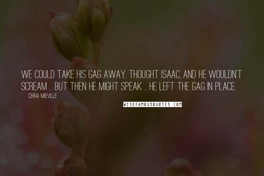 China Mieville Quotes: We could take his gag away, thought Isaac, and he wouldn't scream ... but then he might speak ... He left the gag in place.