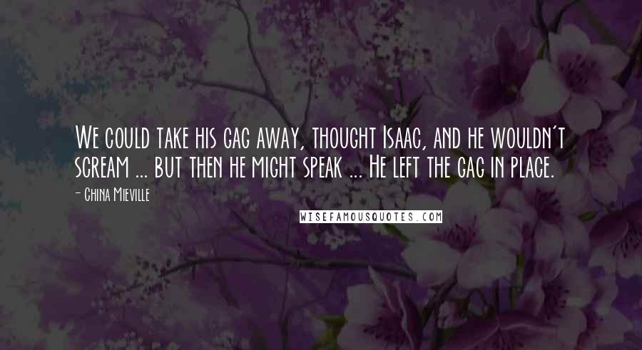 China Mieville Quotes: We could take his gag away, thought Isaac, and he wouldn't scream ... but then he might speak ... He left the gag in place.