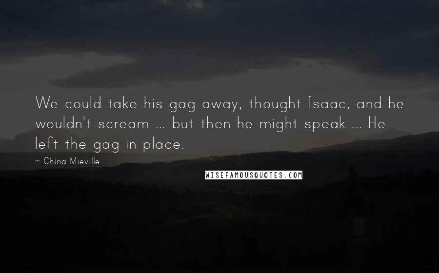 China Mieville Quotes: We could take his gag away, thought Isaac, and he wouldn't scream ... but then he might speak ... He left the gag in place.