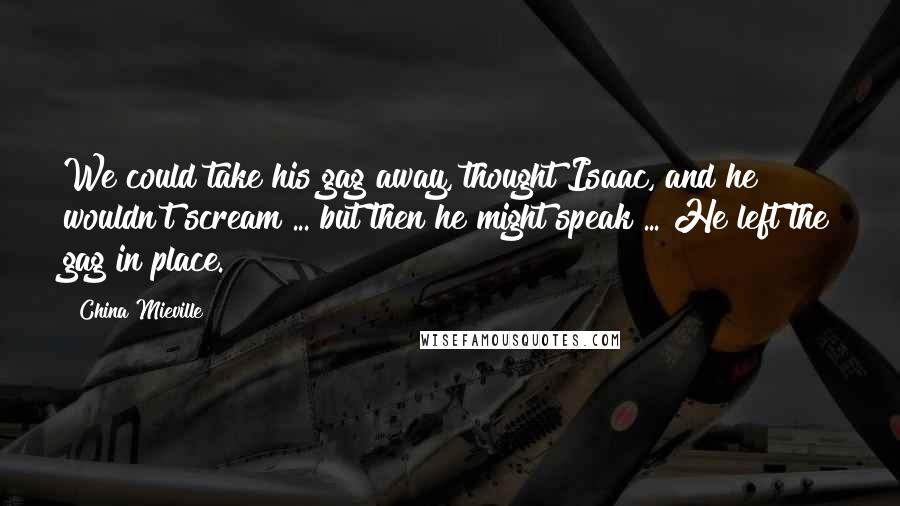 China Mieville Quotes: We could take his gag away, thought Isaac, and he wouldn't scream ... but then he might speak ... He left the gag in place.