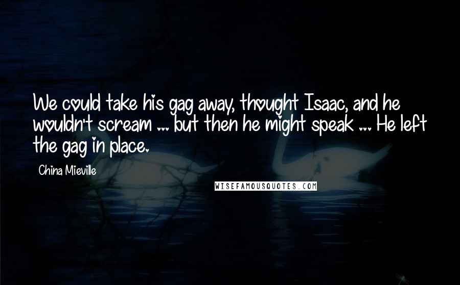 China Mieville Quotes: We could take his gag away, thought Isaac, and he wouldn't scream ... but then he might speak ... He left the gag in place.