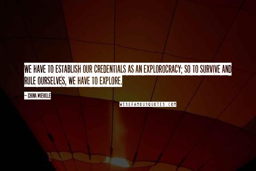 China Mieville Quotes: We have to establish our credentials as an explorocracy; so to survive and rule ourselves, we have to explore.