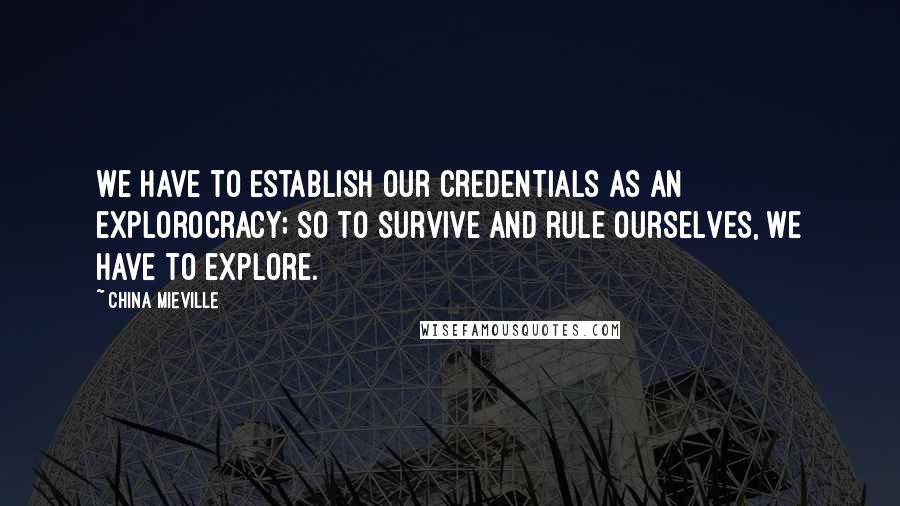 China Mieville Quotes: We have to establish our credentials as an explorocracy; so to survive and rule ourselves, we have to explore.