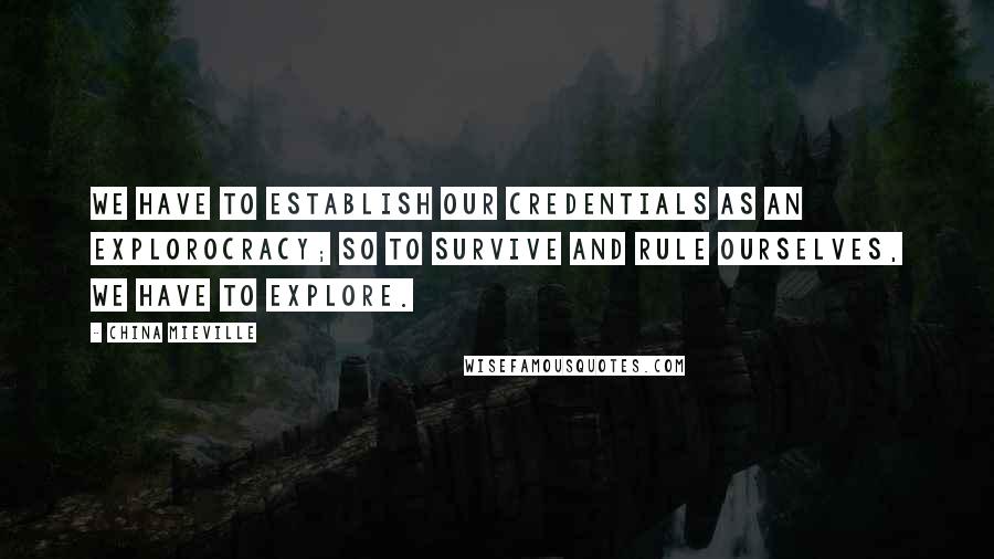 China Mieville Quotes: We have to establish our credentials as an explorocracy; so to survive and rule ourselves, we have to explore.