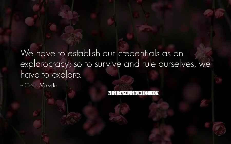 China Mieville Quotes: We have to establish our credentials as an explorocracy; so to survive and rule ourselves, we have to explore.