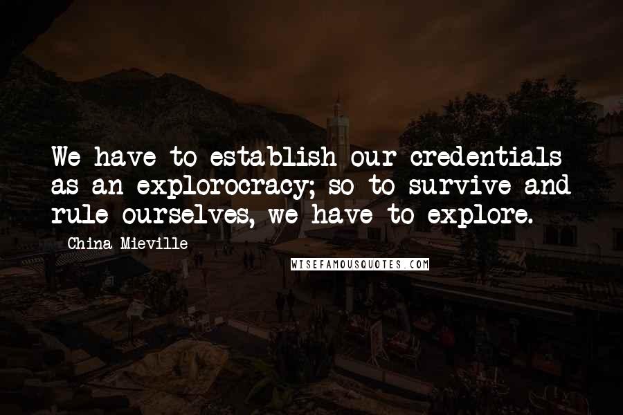 China Mieville Quotes: We have to establish our credentials as an explorocracy; so to survive and rule ourselves, we have to explore.