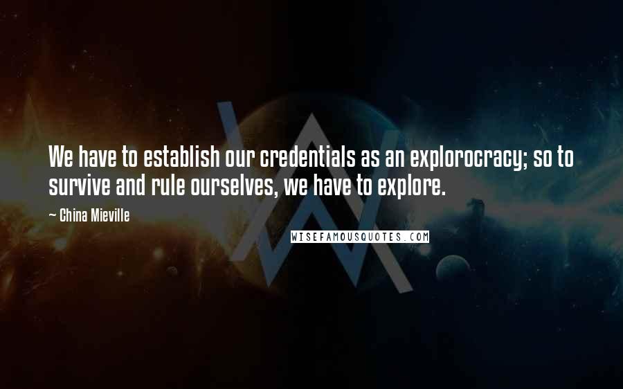 China Mieville Quotes: We have to establish our credentials as an explorocracy; so to survive and rule ourselves, we have to explore.
