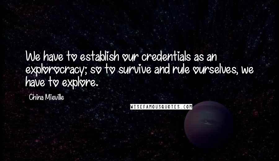 China Mieville Quotes: We have to establish our credentials as an explorocracy; so to survive and rule ourselves, we have to explore.
