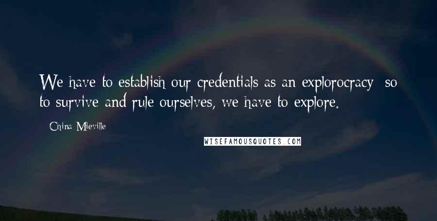 China Mieville Quotes: We have to establish our credentials as an explorocracy; so to survive and rule ourselves, we have to explore.