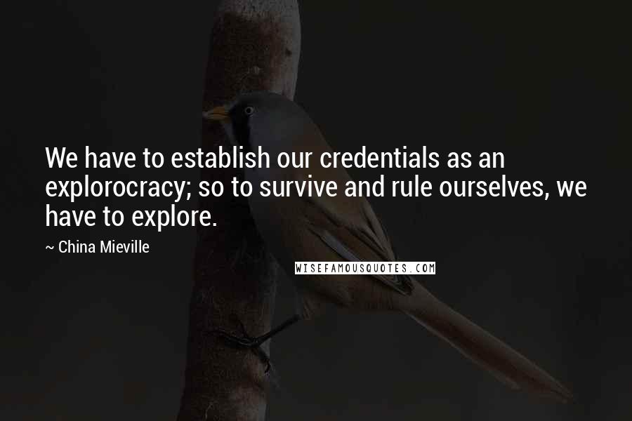 China Mieville Quotes: We have to establish our credentials as an explorocracy; so to survive and rule ourselves, we have to explore.