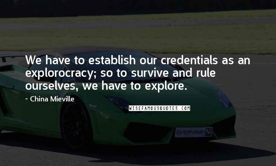 China Mieville Quotes: We have to establish our credentials as an explorocracy; so to survive and rule ourselves, we have to explore.