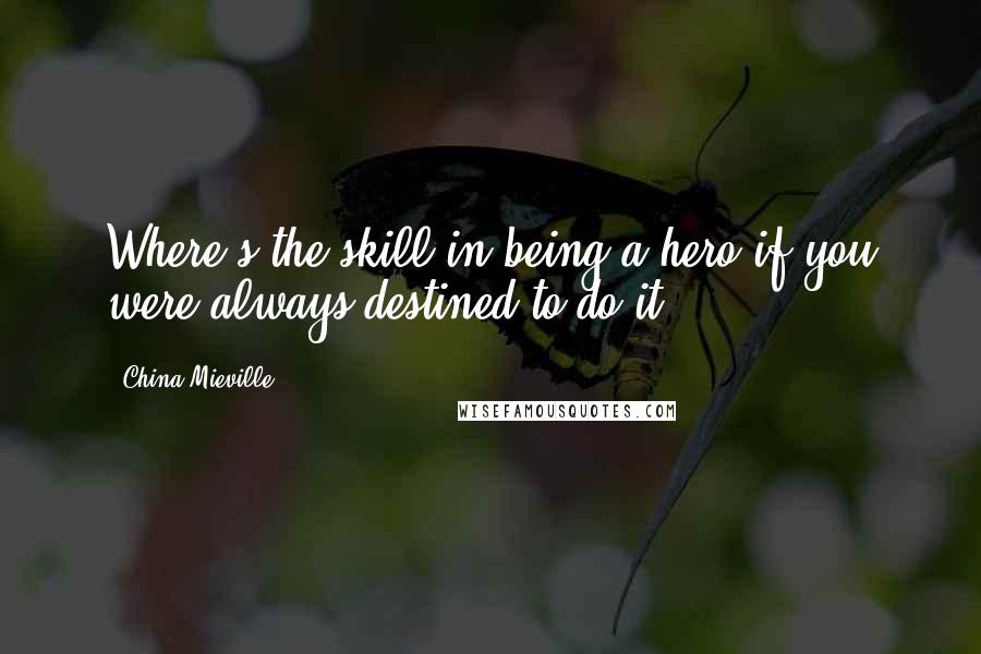 China Mieville Quotes: Where's the skill in being a hero if you were always destined to do it?