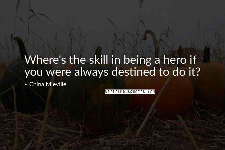 China Mieville Quotes: Where's the skill in being a hero if you were always destined to do it?