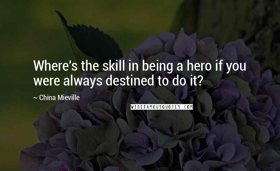 China Mieville Quotes: Where's the skill in being a hero if you were always destined to do it?