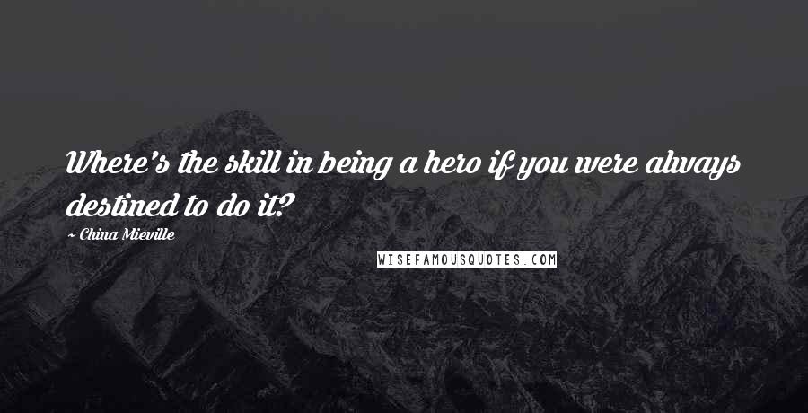 China Mieville Quotes: Where's the skill in being a hero if you were always destined to do it?