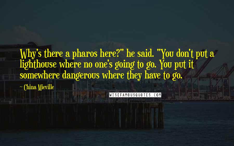 China Mieville Quotes: Why's there a pharos here?" he said. "You don't put a lighthouse where no one's going to go. You put it somewhere dangerous where they have to go.