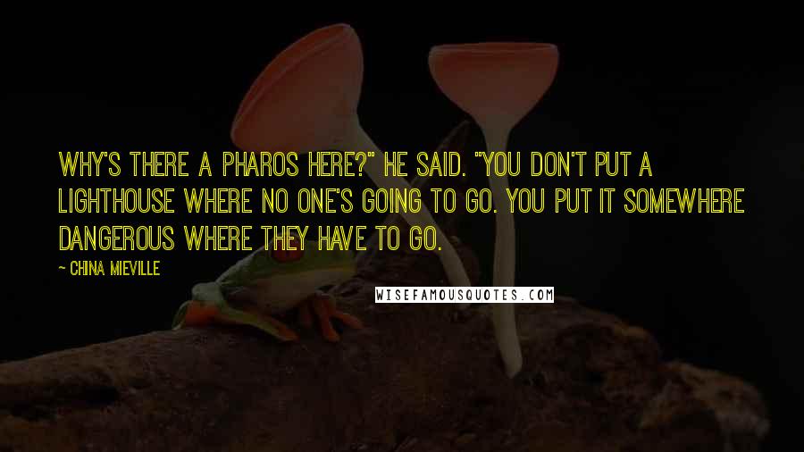 China Mieville Quotes: Why's there a pharos here?" he said. "You don't put a lighthouse where no one's going to go. You put it somewhere dangerous where they have to go.