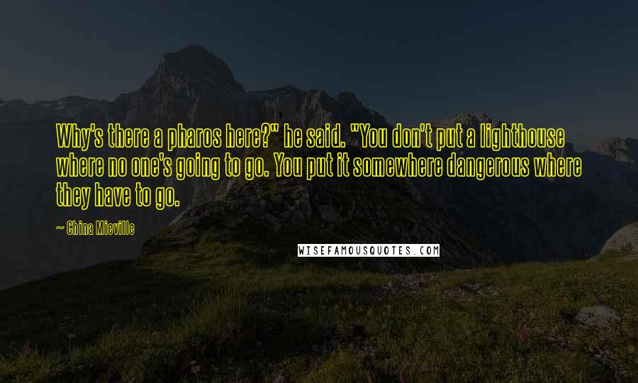 China Mieville Quotes: Why's there a pharos here?" he said. "You don't put a lighthouse where no one's going to go. You put it somewhere dangerous where they have to go.