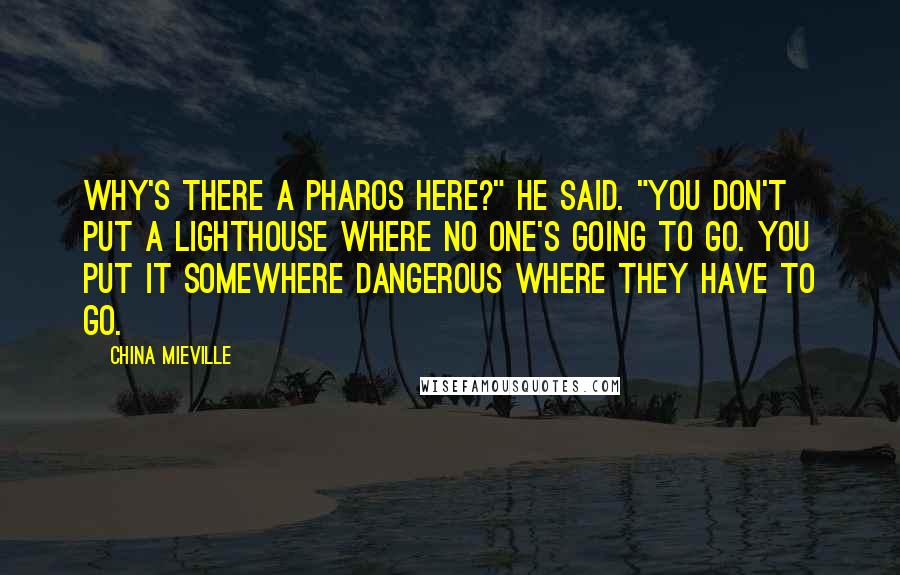 China Mieville Quotes: Why's there a pharos here?" he said. "You don't put a lighthouse where no one's going to go. You put it somewhere dangerous where they have to go.