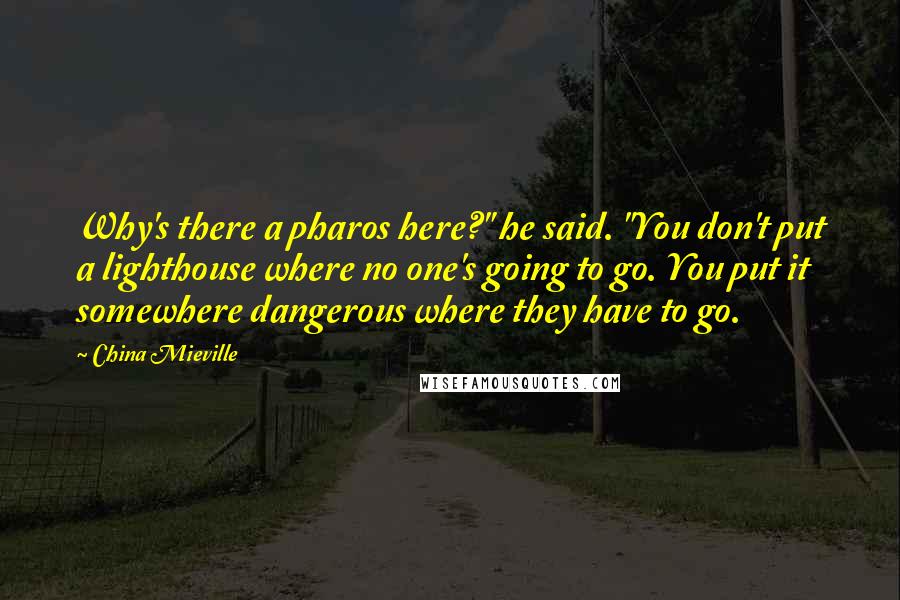 China Mieville Quotes: Why's there a pharos here?" he said. "You don't put a lighthouse where no one's going to go. You put it somewhere dangerous where they have to go.