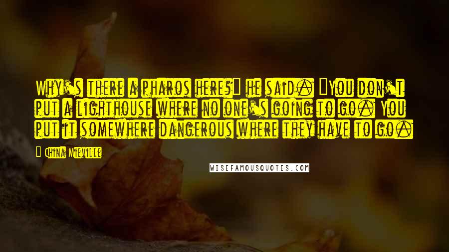 China Mieville Quotes: Why's there a pharos here?" he said. "You don't put a lighthouse where no one's going to go. You put it somewhere dangerous where they have to go.