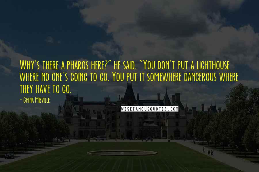 China Mieville Quotes: Why's there a pharos here?" he said. "You don't put a lighthouse where no one's going to go. You put it somewhere dangerous where they have to go.