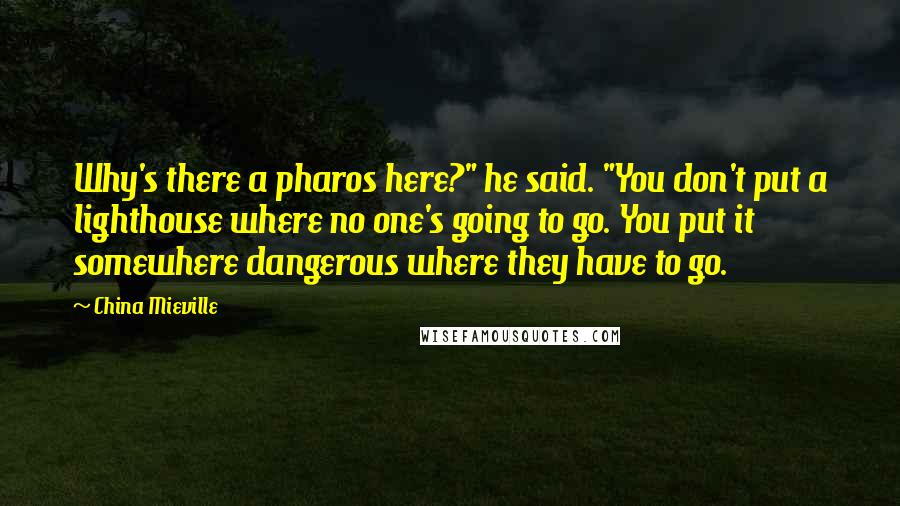 China Mieville Quotes: Why's there a pharos here?" he said. "You don't put a lighthouse where no one's going to go. You put it somewhere dangerous where they have to go.