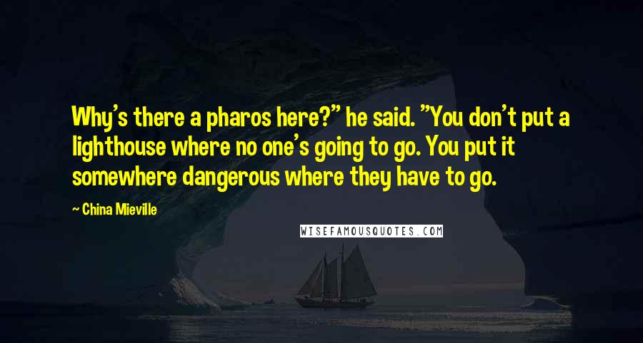 China Mieville Quotes: Why's there a pharos here?" he said. "You don't put a lighthouse where no one's going to go. You put it somewhere dangerous where they have to go.