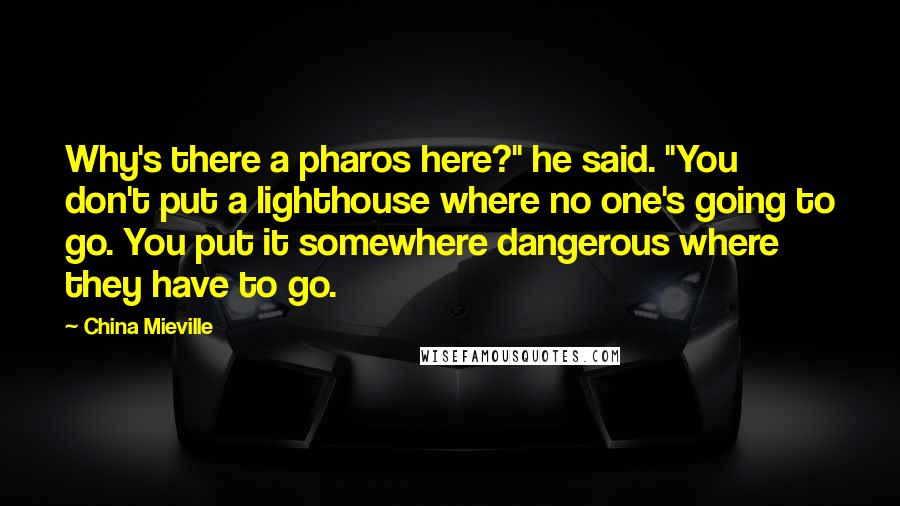 China Mieville Quotes: Why's there a pharos here?" he said. "You don't put a lighthouse where no one's going to go. You put it somewhere dangerous where they have to go.